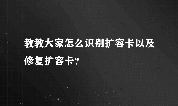 教教大家怎么识别扩容卡以及修复扩容卡？