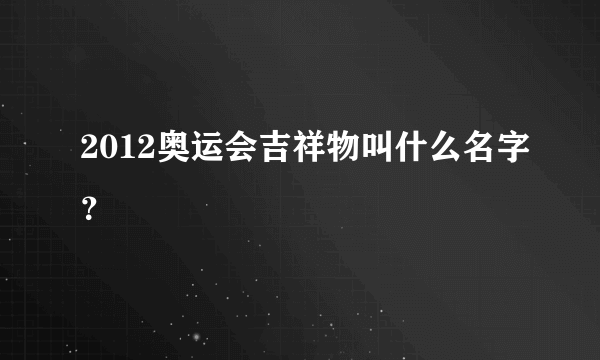 2012奥运会吉祥物叫什么名字？