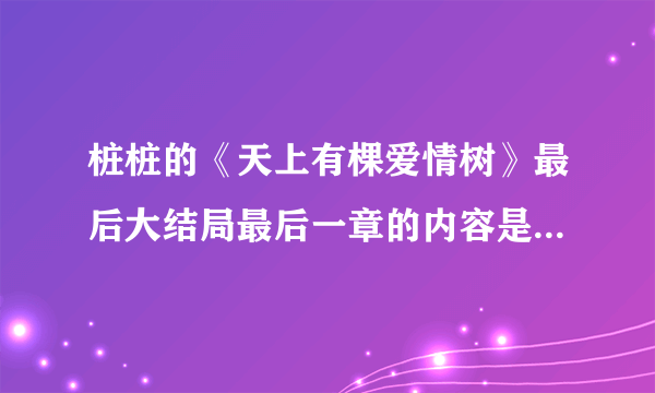 桩桩的《天上有棵爱情树》最后大结局最后一章的内容是什么，标题叫什么