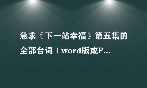 急求《下一站幸福》第五集的全部台词（word版或PDF或记事本格式都行），谢谢！！！