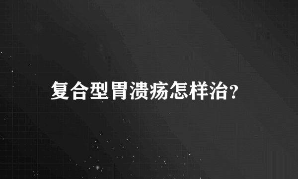 复合型胃溃疡怎样治？