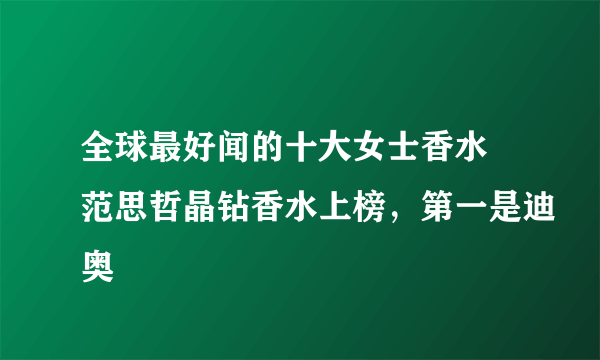 全球最好闻的十大女士香水 范思哲晶钻香水上榜，第一是迪奥