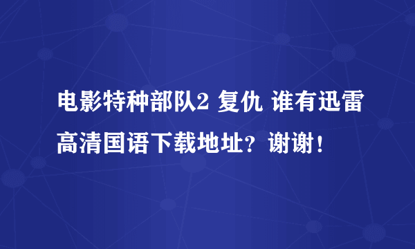 电影特种部队2 复仇 谁有迅雷高清国语下载地址？谢谢！