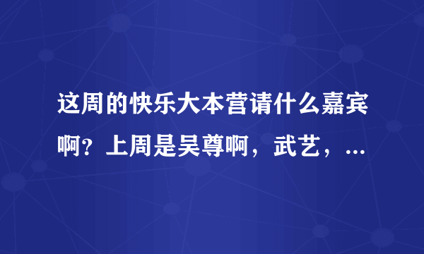 这周的快乐大本营请什么嘉宾啊？上周是吴尊啊，武艺，这周呢？