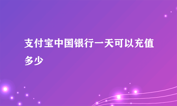 支付宝中国银行一天可以充值多少