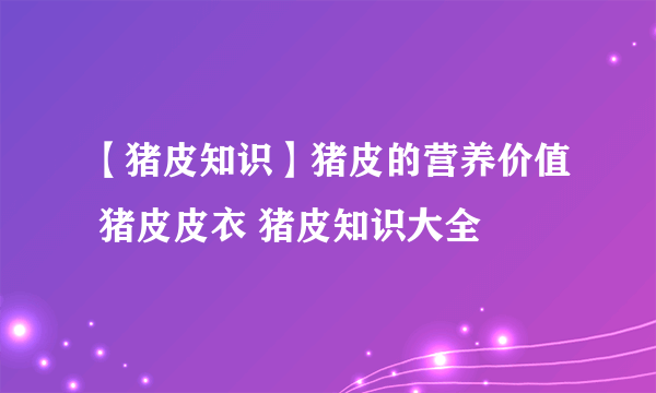 【猪皮知识】猪皮的营养价值 猪皮皮衣 猪皮知识大全