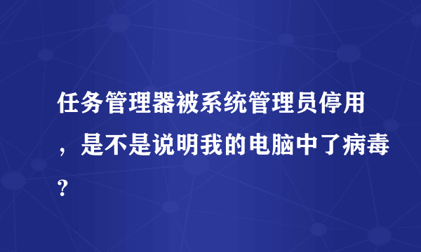 任务管理器被系统管理员停用，是不是说明我的电脑中了病毒？