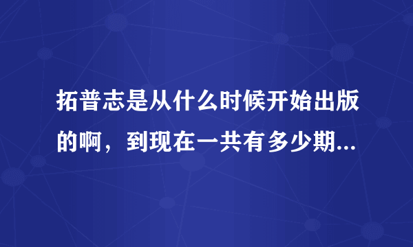 拓普志是从什么时候开始出版的啊，到现在一共有多少期了……他是月刊么……