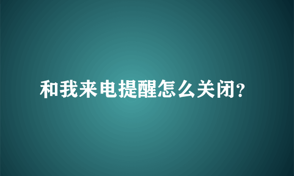 和我来电提醒怎么关闭？