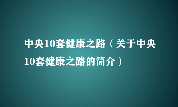 中央10套健康之路（关于中央10套健康之路的简介）