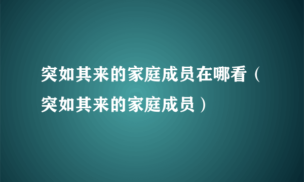 突如其来的家庭成员在哪看（突如其来的家庭成员）