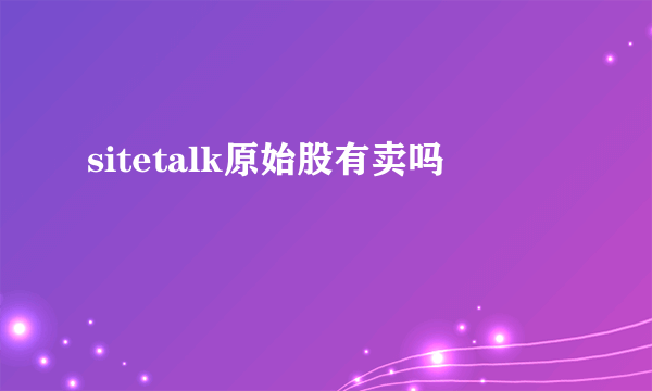 sitetalk原始股有卖吗