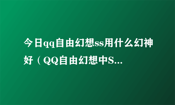 今日qq自由幻想ss用什么幻神好（QQ自由幻想中SS有什么技能）