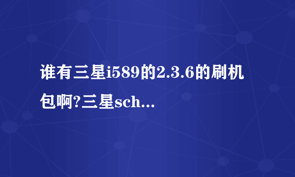 谁有三星i589的2.3.6的刷机包啊?三星sch i589的2.3系统的刷机包是否有?