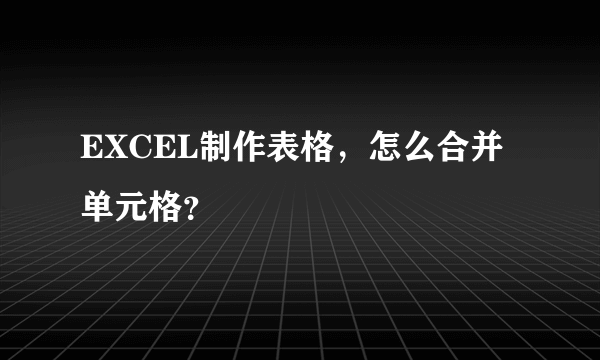 EXCEL制作表格，怎么合并单元格？