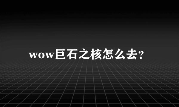 wow巨石之核怎么去？