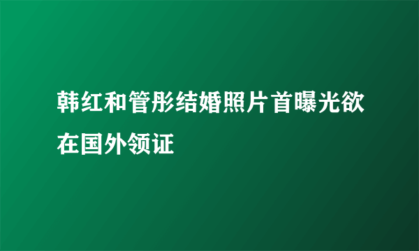 韩红和管彤结婚照片首曝光欲在国外领证