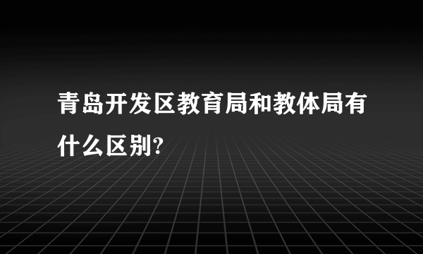 青岛开发区教育局和教体局有什么区别?