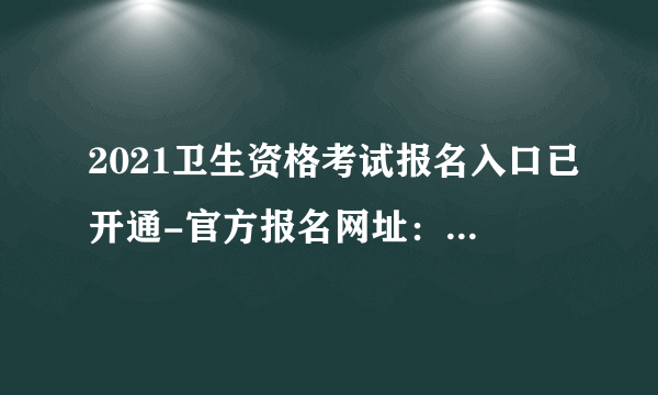 2021卫生资格考试报名入口已开通-官方报名网址：www.21wecan.com