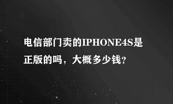 电信部门卖的IPHONE4S是正版的吗，大概多少钱？