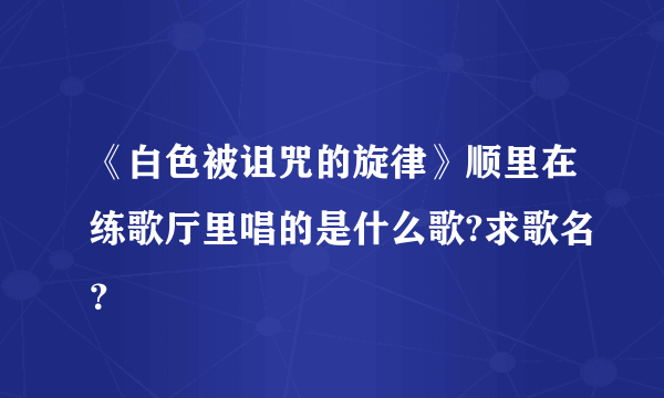 《白色被诅咒的旋律》顺里在练歌厅里唱的是什么歌?求歌名？