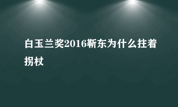 白玉兰奖2016靳东为什么拄着拐杖