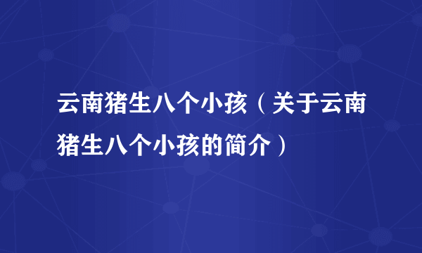 云南猪生八个小孩（关于云南猪生八个小孩的简介）