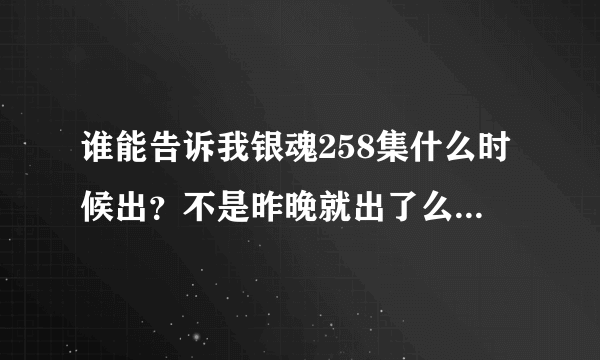 谁能告诉我银魂258集什么时候出？不是昨晚就出了么？怎么到现在还没有，不会停更了吧？