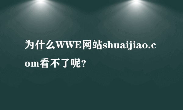 为什么WWE网站shuaijiao.com看不了呢？