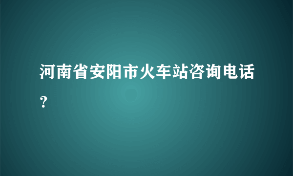 河南省安阳市火车站咨询电话？