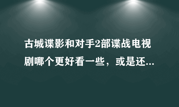 古城谍影和对手2部谍战电视剧哪个更好看一些，或是还有比这2个好看的推荐一下，在线等。