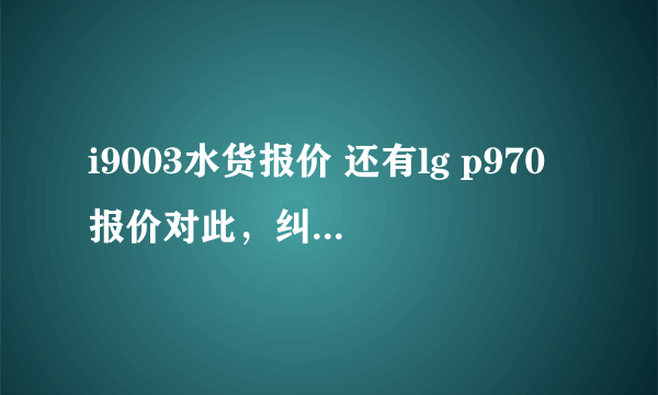 i9003水货报价 还有lg p970报价对此，纠结两部买哪部