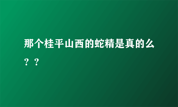 那个桂平山西的蛇精是真的么？？