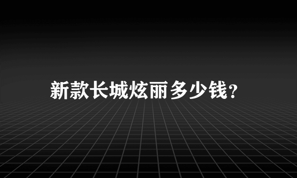 新款长城炫丽多少钱？