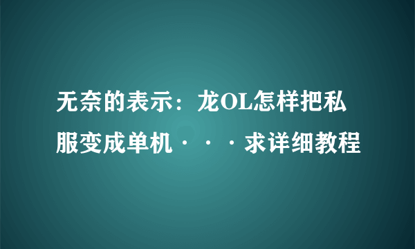 无奈的表示：龙OL怎样把私服变成单机···求详细教程