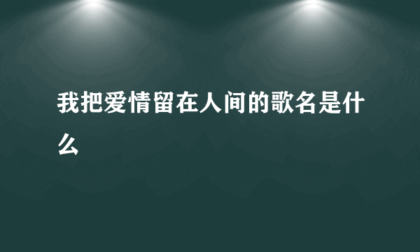 我把爱情留在人间的歌名是什么