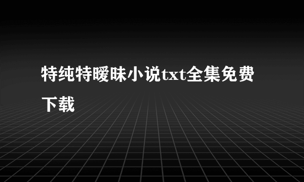 特纯特暧昧小说txt全集免费下载