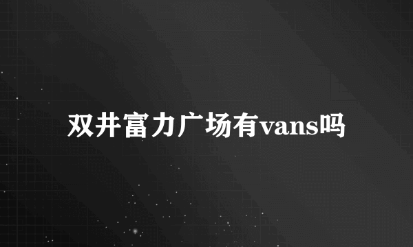 双井富力广场有vans吗