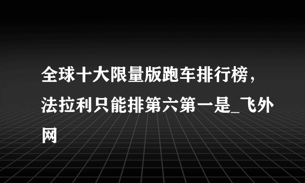 全球十大限量版跑车排行榜，法拉利只能排第六第一是_飞外网