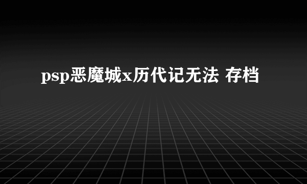 psp恶魔城x历代记无法 存档