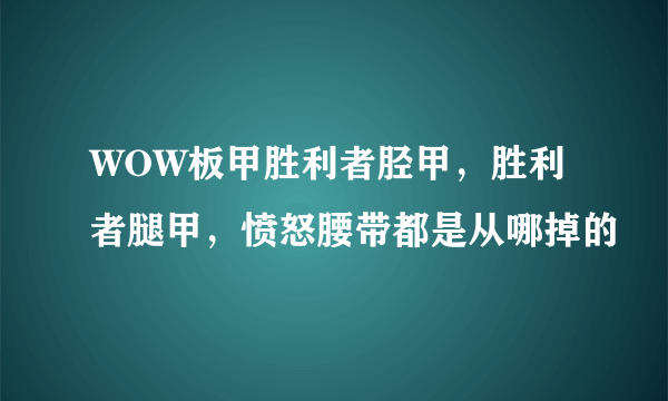 WOW板甲胜利者胫甲，胜利者腿甲，愤怒腰带都是从哪掉的