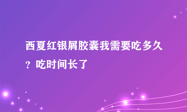 西夏红银屑胶囊我需要吃多久？吃时间长了