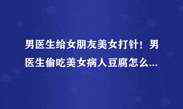 男医生给女朋友美女打针！男医生偷吃美女病人豆腐怎么才能有证据证明医生对她进行过变态猥亵的证据呢？