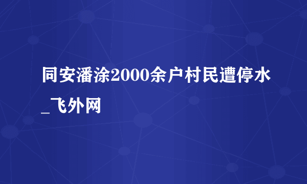 同安潘涂2000余户村民遭停水_飞外网