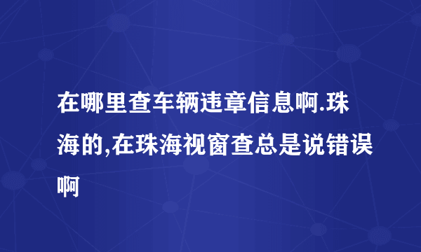 在哪里查车辆违章信息啊.珠海的,在珠海视窗查总是说错误啊