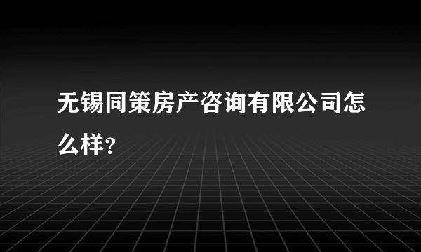 无锡同策房产咨询有限公司怎么样？