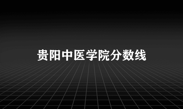 贵阳中医学院分数线