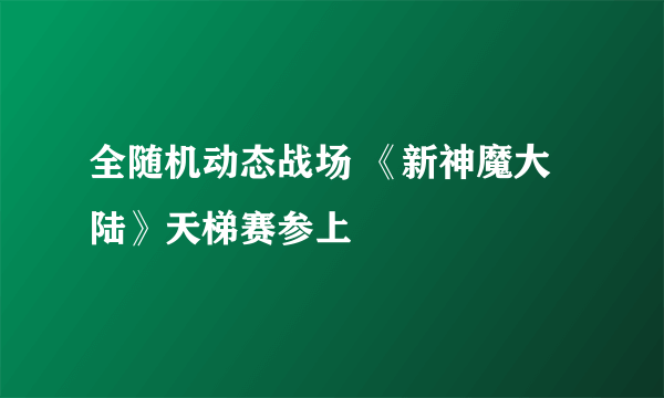 全随机动态战场 《新神魔大陆》天梯赛参上