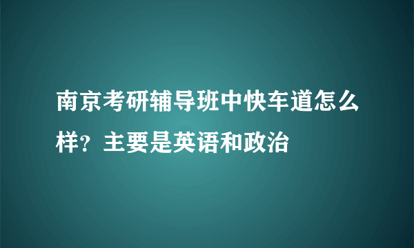 南京考研辅导班中快车道怎么样？主要是英语和政治