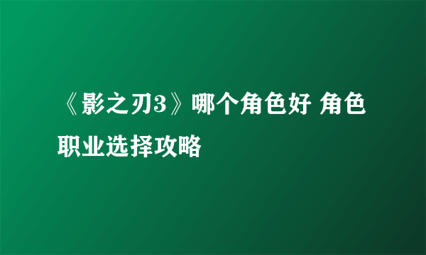 《影之刃3》哪个角色好 角色职业选择攻略